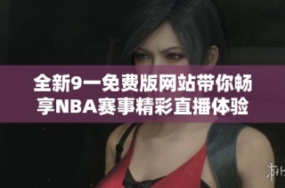 全新9一免费版网站带你畅享NBA赛事精彩直播体验