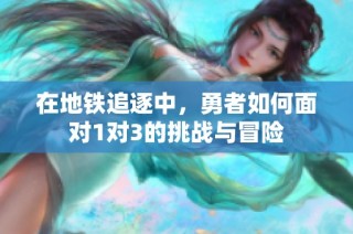 在地铁追逐中，勇者如何面对1对3的挑战与冒险