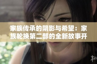 家族传承的阴影与希望：家族轮换第二部的全新故事开启