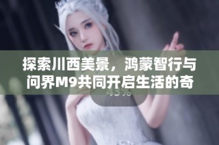 探索川西美景，鸿蒙智行与问界M9共同开启生活的奇幻旅程