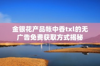 金银花产品帐中香txl的无广告免费获取方式揭秘
