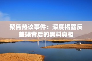 聚焦热议事件：深度揭露反差婊背后的黑料真相