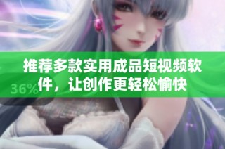 推荐多款实用成品短视频软件，让创作更轻松愉快
