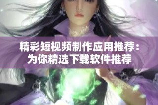 精彩短视频制作应用推荐：为你精选下载软件推荐