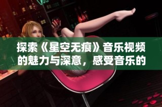 探索《星空无痕》音乐视频的魅力与深意，感受音乐的无尽魅力