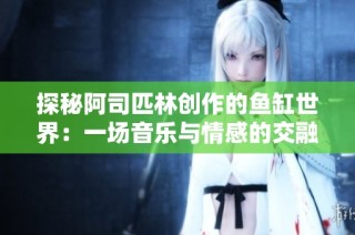 探秘阿司匹林创作的鱼缸世界：一场音乐与情感的交融