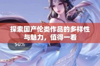 探索国产伦类作品的多样性与魅力，值得一看