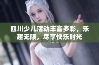 四川少儿活动丰富多彩，乐趣无限，尽享快乐时光