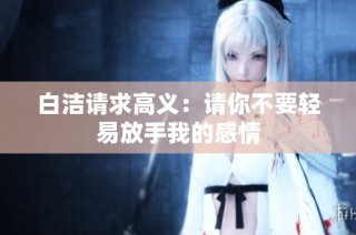白洁请求高义：请你不要轻易放手我的感情