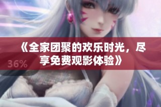 《全家团聚的欢乐时光，尽享免费观影体验》