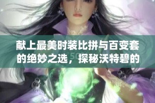 献上最美时装比拼与百变套的绝妙之选，探秘沃特碧的Colg世界
