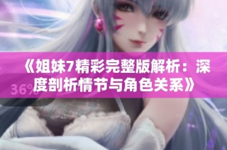 《姐妹7精彩完整版解析：深度剖析情节与角色关系》