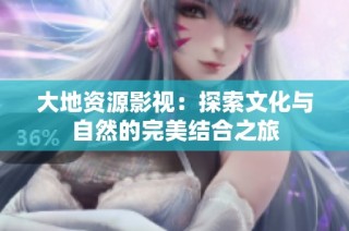 大地资源影视：探索文化与自然的完美结合之旅