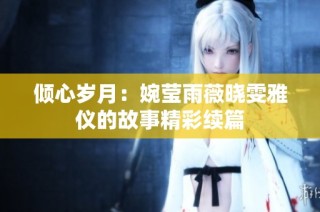 倾心岁月：婉莹雨薇晓雯雅仪的故事精彩续篇