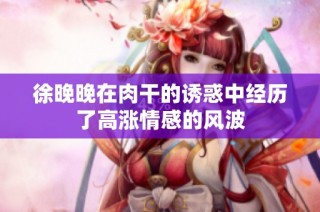 徐晚晚在肉干的诱惑中经历了高涨情感的风波