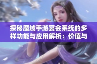 探秘魔域手游宴会系统的多样功能与应用解析：价值与优势全面解读