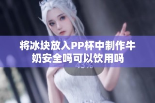 将冰块放入PP杯中制作牛奶安全吗可以饮用吗