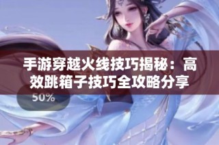 手游穿越火线技巧揭秘：高效跳箱子技巧全攻略分享