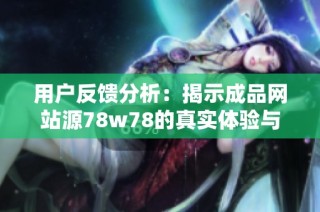 用户反馈分析：揭示成品网站源78w78的真实体验与看法