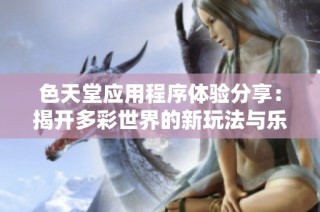 色天堂应用程序体验分享：揭开多彩世界的新玩法与乐趣