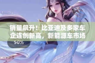 销量飙升！比亚迪及多家车企连创新高，新能源车市场热潮持续升温