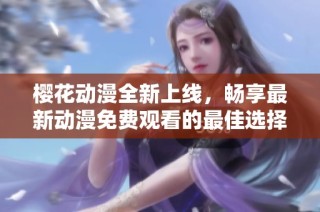 樱花动漫全新上线，畅享最新动漫免费观看的最佳选择