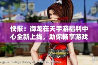 快报：御龙在天手游福利中心全新上线，助你畅享游戏乐趣