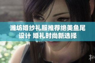潍坊婚纱礼服推荐绝美鱼尾设计 婚礼时尚新选择