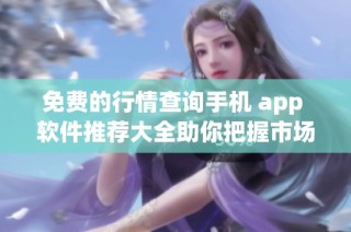 免费的行情查询手机 app 软件推荐大全助你把握市场动向