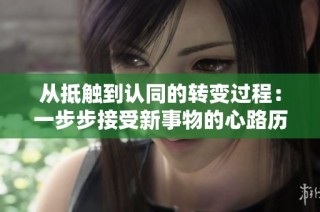 从抵触到认同的转变过程：一步步接受新事物的心路历程