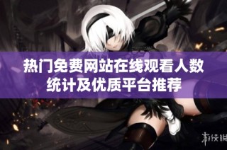 热门免费网站在线观看人数统计及优质平台推荐