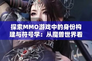 探索MMO游戏中的身份构建与符号学：从魔兽世界看玩家与角色的关系