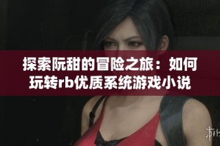 探索阮甜的冒险之旅：如何玩转rb优质系统游戏小说