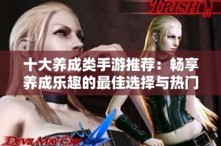 十大养成类手游推荐：畅享养成乐趣的最佳选择与热门排行榜