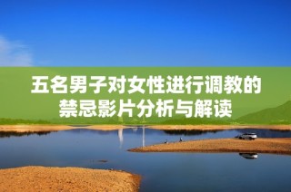 五名男子对女性进行调教的禁忌影片分析与解读