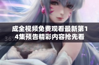 成全视频免费观看最新第14集预告精彩内容抢先看