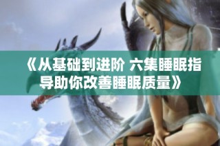 《从基础到进阶 六集睡眠指导助你改善睡眠质量》