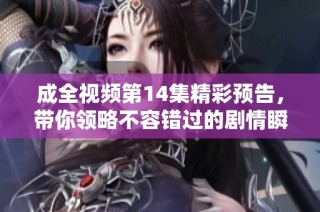 成全视频第14集精彩预告，带你领略不容错过的剧情瞬间