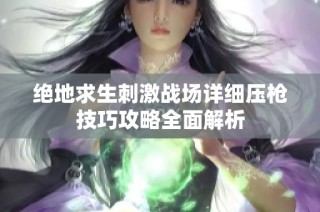 绝地求生刺激战场详细压枪技巧攻略全面解析
