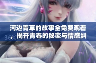 河边青草的故事全免费观看，揭开青春的秘密与情感纠葛