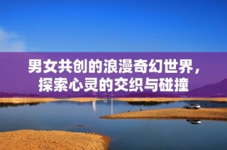 男女共创的浪漫奇幻世界，探索心灵的交织与碰撞