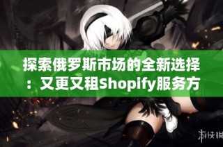 探索俄罗斯市场的全新选择：又更又租Shopify服务方案