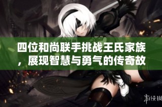 四位和尚联手挑战王氏家族，展现智慧与勇气的传奇故事