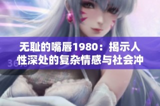 无耻的嘴唇1980：揭示人性深处的复杂情感与社会冲突