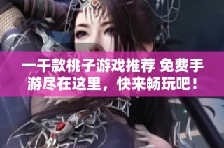 一千款桃子游戏推荐 免费手游尽在这里，快来畅玩吧！