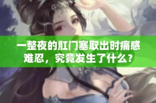 一整夜的肛门塞取出时痛感难忍，究竟发生了什么？