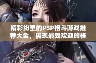 精彩纷呈的PSP格斗游戏推荐大全，展现最受欢迎的格斗游戏排行榜