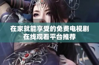 在家就能享受的免费电视剧在线观看平台推荐