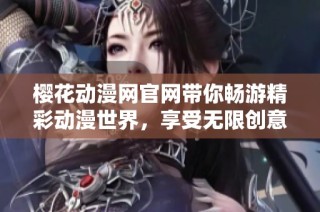 樱花动漫网官网带你畅游精彩动漫世界，享受无限创意与乐趣