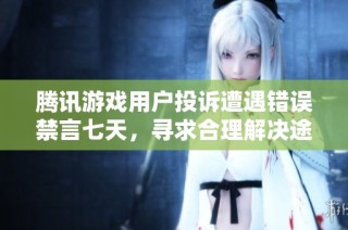 腾讯游戏用户投诉遭遇错误禁言七天，寻求合理解决途径与解释